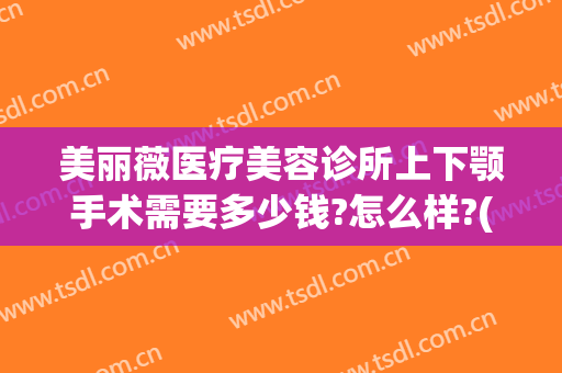 美丽薇医疗美容诊所上下颚手术需要多少钱?怎么样?(下颚整形多少钱)