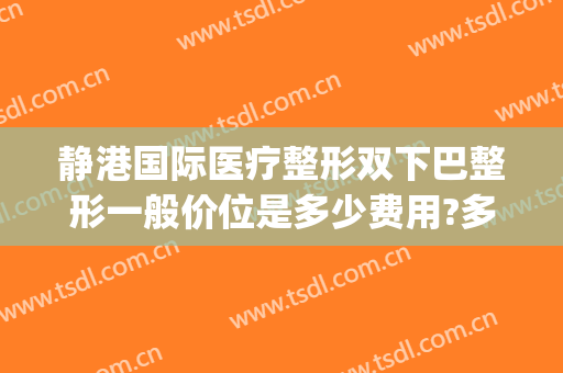 静港国际医疗整形双下巴整形一般价位是多少费用?多长时间恢复?(上海下颌角整形价格贵吗)