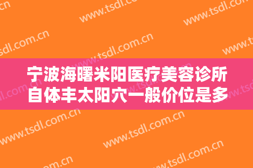 宁波海曙米阳医疗美容诊所自体丰太阳穴一般价位是多少?多长时间恢复?