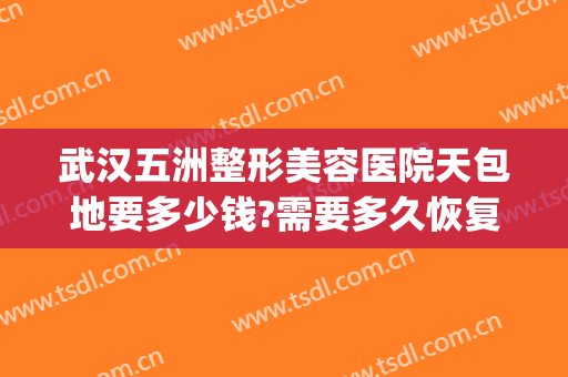 武汉五洲整形美容医院天包地要多少钱?需要多久恢复?(武汉五洲美容整形医院怎么样)