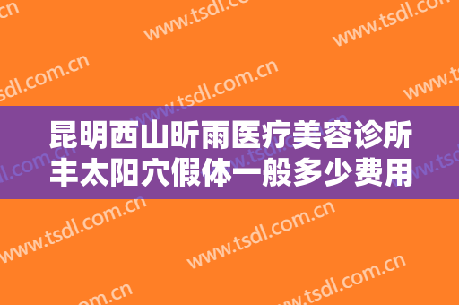昆明西山昕雨医疗美容诊所丰太阳穴假体一般多少费用?多长时间恢复?