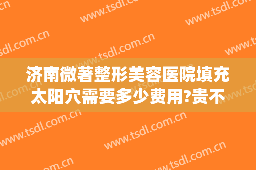济南微著整形美容医院填充太阳穴需要多少费用?贵不贵?(网传济南整形医院)