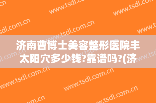 济南曹博士美容整形医院丰太阳穴多少钱?靠谱吗?(济南曹博士医院吸脂)
