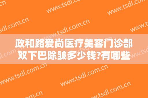 政和路爱尚医疗美容门诊部双下巴除皱多少钱?有哪些优势?