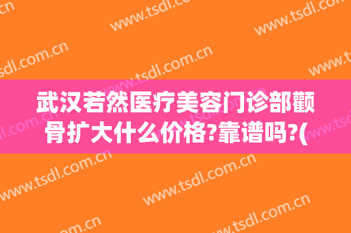 武汉若然医疗美容门诊部颧骨扩大什么价格?靠谱吗?(武汉若然整形医院)