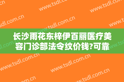 长沙雨花东梓伊百丽医疗美容门诊部法令纹价钱?可靠吗?