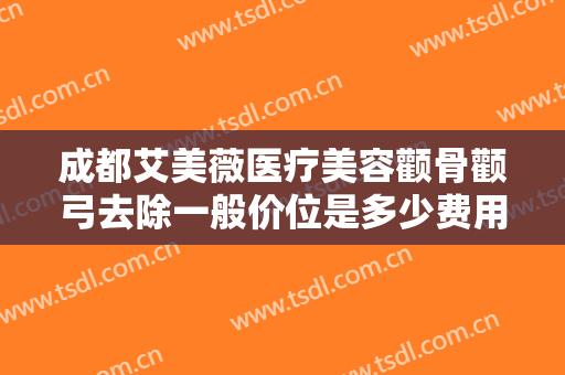 成都艾美薇医疗美容颧骨颧弓去除一般价位是多少费用?靠谱吗?