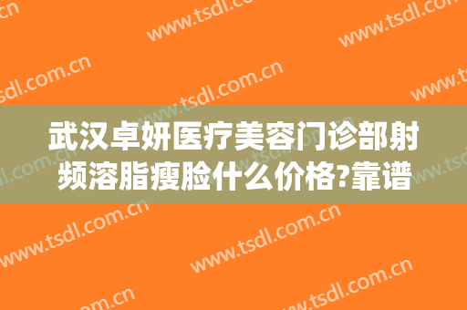武汉卓妍医疗美容门诊部射频溶脂瘦脸什么价格?靠谱吗?(武汉倾妍医疗美容门诊部)