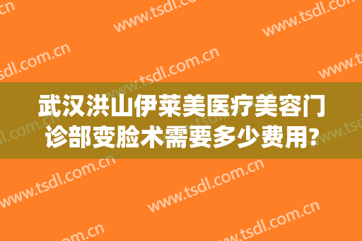 武汉洪山伊莱美医疗美容门诊部变脸术需要多少费用?需要多久恢复?(武汉市洪山区艾莱美医疗美容门诊部)