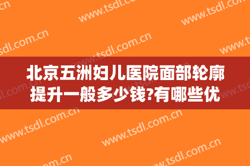 北京五洲妇儿医院面部轮廓提升一般多少钱?有哪些优势?(北京五洲妇儿医院美容科)