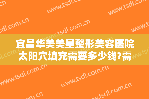 宜昌华美美星整形美容医院太阳穴填充需要多少钱?需要多久恢复?
