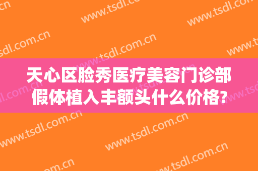 天心区脸秀医疗美容门诊部假体植入丰额头什么价格?需要多久恢复?(广州天姿整形美容医院)