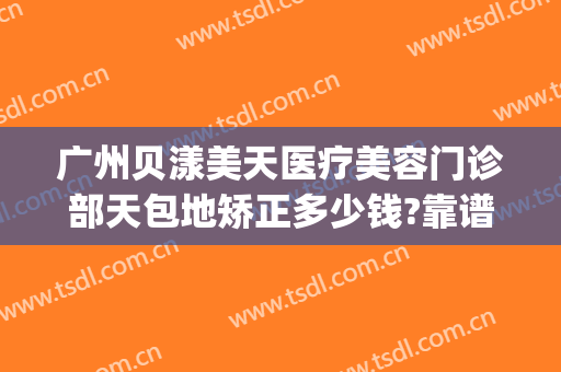 广州贝漾美天医疗美容门诊部天包地矫正多少钱?靠谱吗?(深圳贝漾美天医疗美容怎么样)