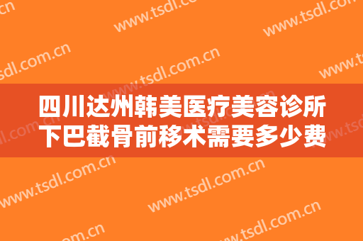 四川达州韩美医疗美容诊所下巴截骨前移术需要多少费用?多长时间恢复?