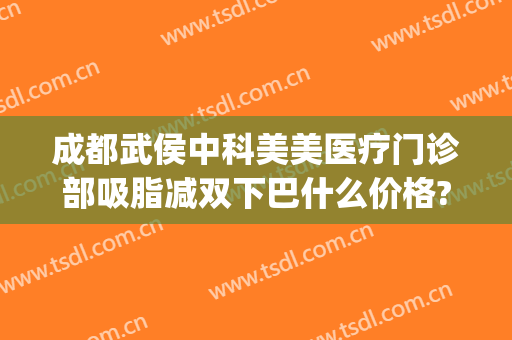 成都武侯中科美美医疗门诊部吸脂减双下巴什么价格?有哪些优势?(武侯区医美整形医院)