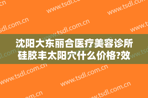 沈阳大东丽合医疗美容诊所硅胶丰太阳穴什么价格?效果怎么样?