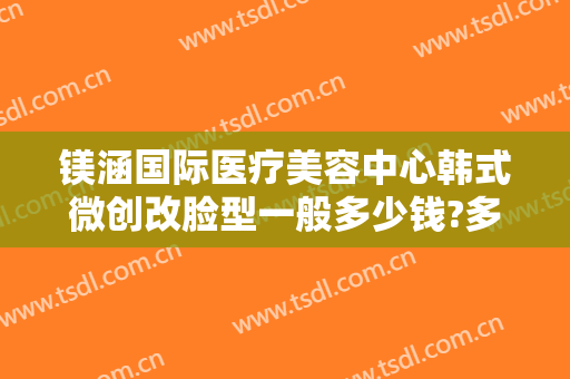 镁涵国际医疗美容中心韩式微创改脸型一般多少钱?多长时间恢复?