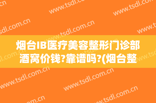 烟台IB医疗美容整形门诊部酒窝价钱?靠谱吗?(烟台整形正规医院)
