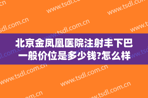 北京金凤凰医院注射丰下巴一般价位是多少钱?怎么样?(北京金凤凰医疗整形医院)