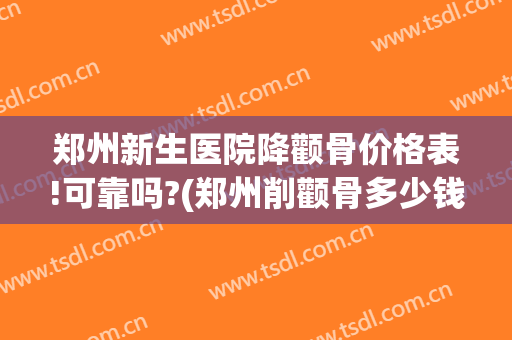 郑州新生医院降颧骨价格表!可靠吗?(郑州削颧骨多少钱)