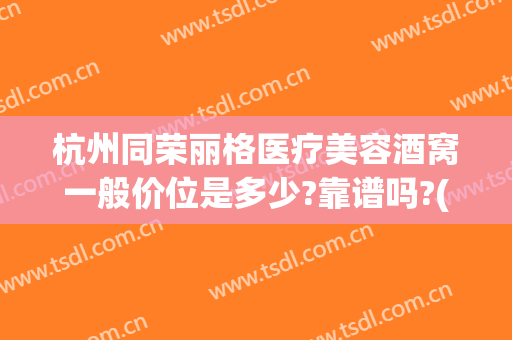 杭州同荣丽格医疗美容酒窝一般价位是多少?靠谱吗?(杭州同荣丽格医疗美容怎么样)