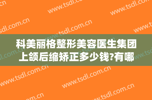 科美丽格整形美容医生集团上颌后缩矫正多少钱?有哪些优势?(下颌整形价格)