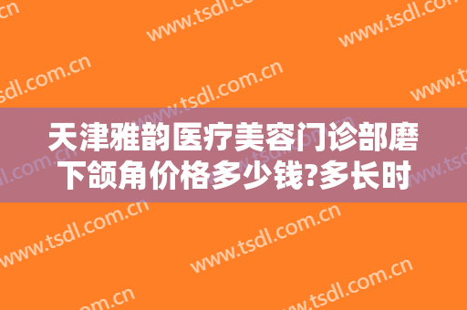 天津雅韵医疗美容门诊部磨下颌角价格多少钱?多长时间恢复?