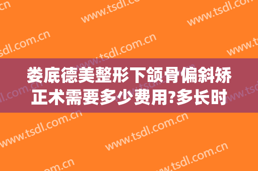 娄底德美整形下颌骨偏斜矫正术需要多少费用?多长时间恢复?(娄底德美整形医院)