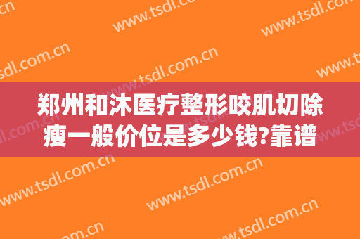 郑州和沐医疗整形咬肌切除瘦一般价位是多少钱?靠谱吗?(郑州和沐医疗整形怎么样)