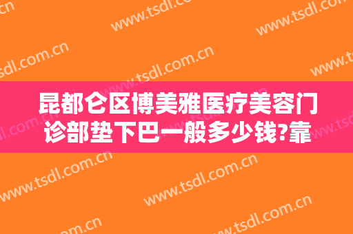 昆都仑区博美雅医疗美容门诊部垫下巴一般多少钱?靠谱吗?