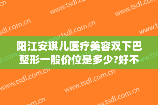 阳江安琪儿医疗美容双下巴整形一般价位是多少?好不好?(阳江安琪儿医疗美容正规吗)