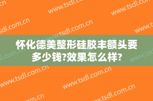 怀化德美整形硅胶丰额头要多少钱?效果怎么样?