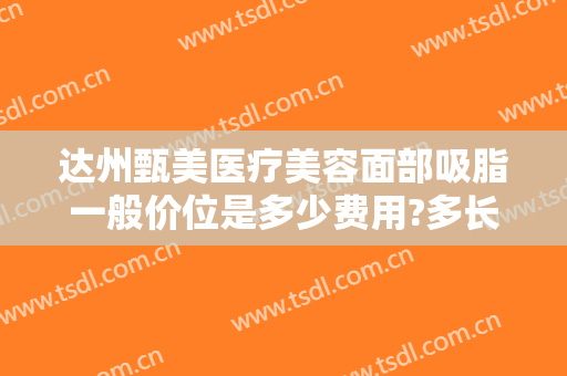 达州甄美医疗美容面部吸脂一般价位是多少费用?多长时间恢复?