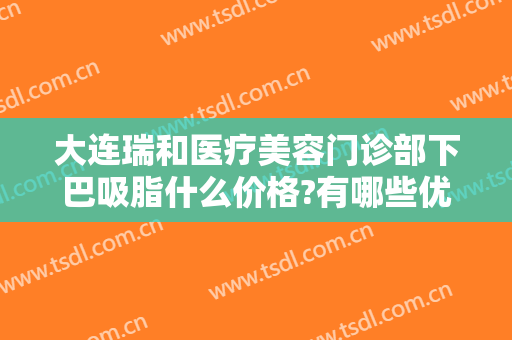 大连瑞和医疗美容门诊部下巴吸脂什么价格?有哪些优势?