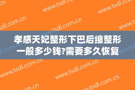 孝感天妃整形下巴后缩整形一般多少钱?需要多久恢复?(孝感天妃整形医院正规吗)
