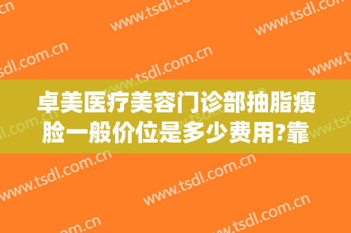 卓美医疗美容门诊部抽脂瘦脸一般价位是多少费用?靠谱吗?(卓妆美容美体连锁怎么样)