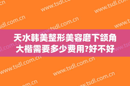 天水韩美整形美容磨下颌角大楷需要多少费用?好不好?(天水韩美整形美容怎么样)
