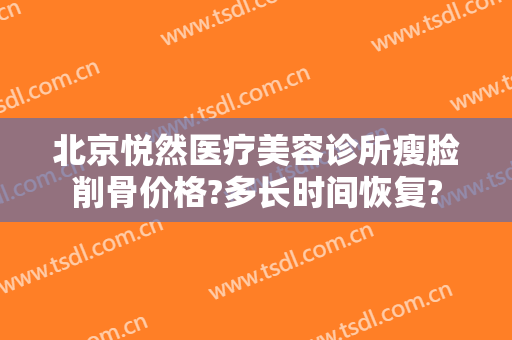 北京悦然医疗美容诊所瘦脸削骨价格?多长时间恢复?
