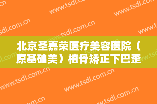 北京圣嘉荣医疗美容医院（原基础美）植骨矫正下巴歪一般价位是多少钱?需要多久恢复?