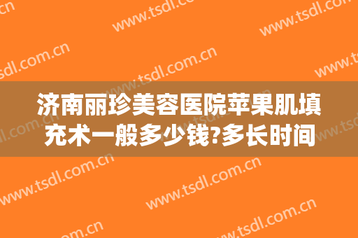济南丽珍美容医院苹果肌填充术一般多少钱?多长时间恢复?(面部激光修复多少钱)