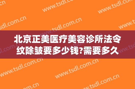 北京正美医疗美容诊所法令纹除皱要多少钱?需要多久恢复?(北京正美医疗美容诊所怎么样)