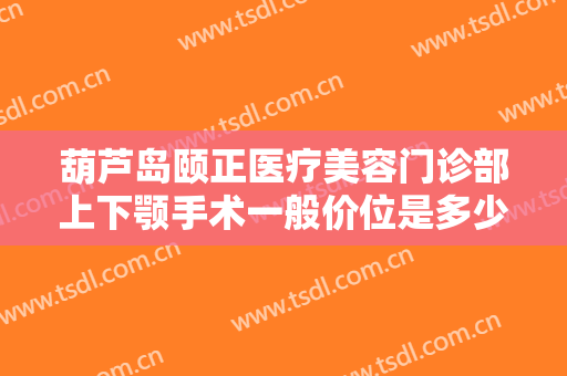 葫芦岛颐正医疗美容门诊部上下颚手术一般价位是多少钱?可靠吗?