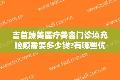 吉首臻美医疗美容门诊填充脸颊需要多少钱?有哪些优势?(吉首臻美整形)