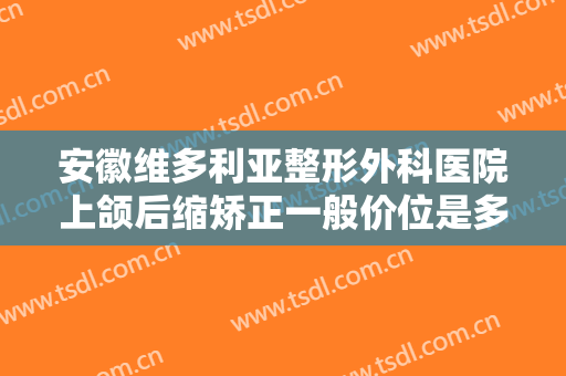 安徽维多利亚整形外科医院上颌后缩矫正一般价位是多少费用?贵不贵?
