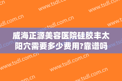威海正源美容医院硅胶丰太阳穴需要多少费用?靠谱吗?(威海正源整形电话)