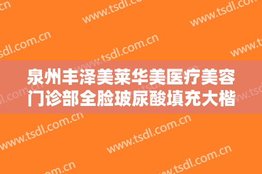 泉州丰泽美莱华美医疗美容门诊部全脸玻尿酸填充大楷需要多少费用?效果怎么样?
