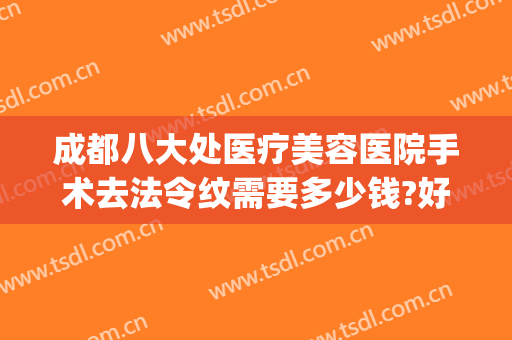 成都八大处医疗美容医院手术去法令纹需要多少钱?好不好?(医院去除法令纹要多少钱)