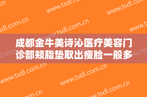 成都金牛美诗沁医疗美容门诊部颊脂垫取出瘦脸一般多少钱?需要多久恢复?