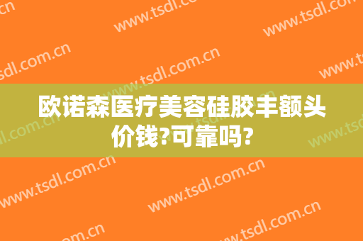 欧诺森医疗美容硅胶丰额头价钱?可靠吗?
