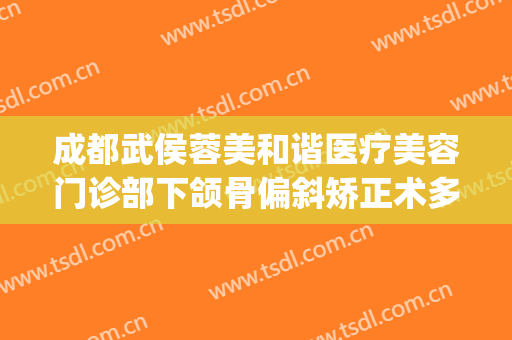 成都武侯蓉美和谐医疗美容门诊部下颌骨偏斜矫正术多少钱?靠谱吗?(武侯区医美整形医院)